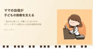ママの自信と子どもの挑戦 ピアノノギフト