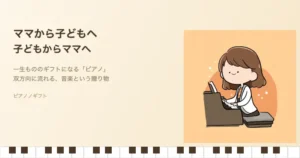 ママから子どもへ子どもからママへ ピアノという一生もののギフト